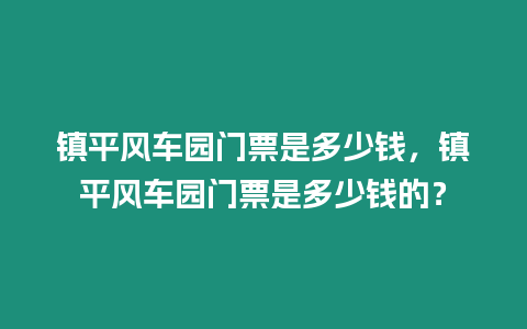 鎮平風車園門票是多少錢，鎮平風車園門票是多少錢的？