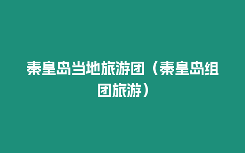 秦皇島當?shù)芈糜螆F（秦皇島組團旅游）