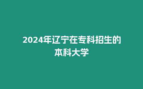 2024年遼寧在專科招生的本科大學