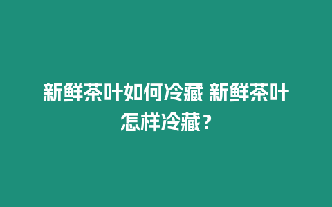 新鮮茶葉如何冷藏 新鮮茶葉怎樣冷藏？