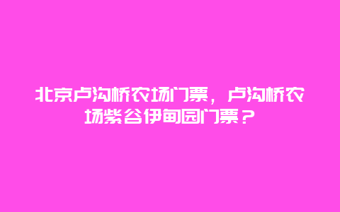 北京盧溝橋農場門票，盧溝橋農場紫谷伊甸園門票？