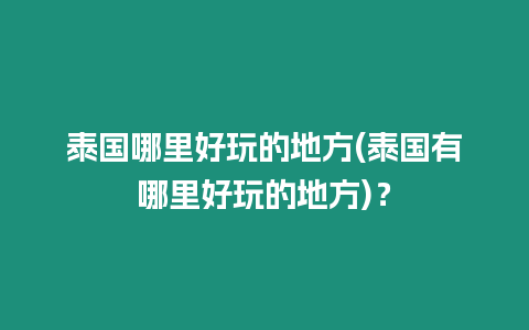 泰國哪里好玩的地方(泰國有哪里好玩的地方)？