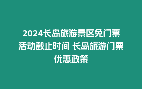 2024長島旅游景區免門票活動截止時間 長島旅游門票優惠政策