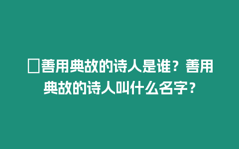 ?善用典故的詩人是誰？善用典故的詩人叫什么名字？