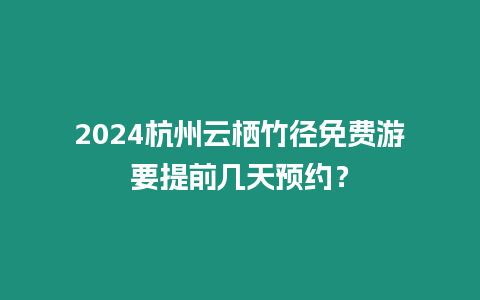 2024杭州云棲竹徑免費(fèi)游要提前幾天預(yù)約？