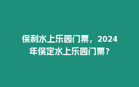 保利水上樂園門票，2024年保定水上樂園門票？