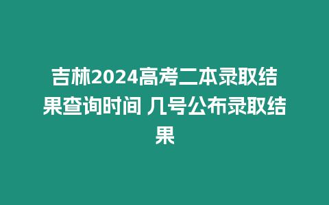 吉林2024高考二本錄取結果查詢時間 幾號公布錄取結果