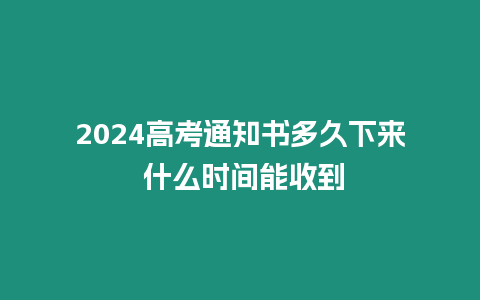 2024高考通知書多久下來 什么時間能收到