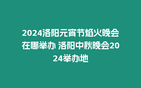 2024洛陽元宵節焰火晚會在哪舉辦 洛陽中秋晚會2024舉辦地