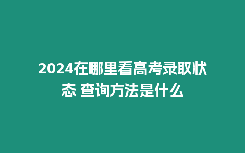 2024在哪里看高考錄取狀態(tài) 查詢(xún)方法是什么