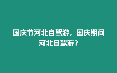 國慶節河北自駕游，國慶期間河北自駕游？