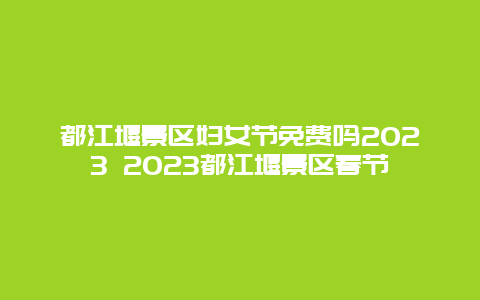 都江堰景區(qū)婦女節(jié)免費嗎2024 2024都江堰景區(qū)春節(jié)