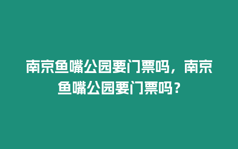 南京魚嘴公園要門票嗎，南京魚嘴公園要門票嗎？