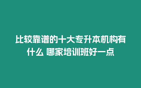 比較靠譜的十大專升本機構有什么 哪家培訓班好一點