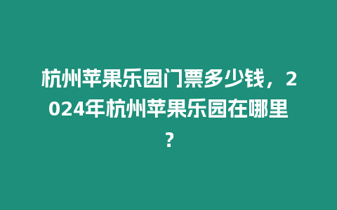 杭州蘋果樂園門票多少錢，2024年杭州蘋果樂園在哪里？