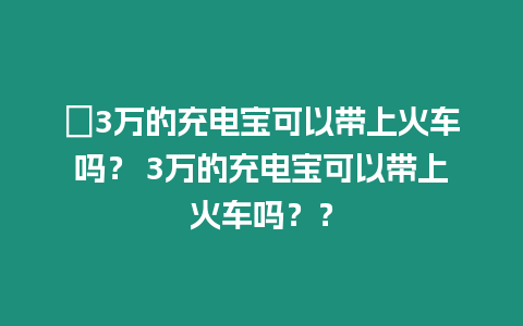 ?3萬的充電寶可以帶上火車嗎？ 3萬的充電寶可以帶上火車嗎？？