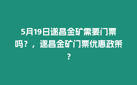 5月19日遂昌金礦需要門票嗎？，遂昌金礦門票優(yōu)惠政策？