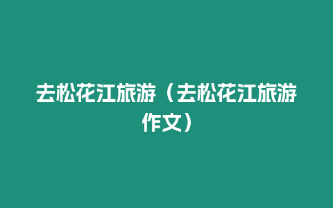 去松花江旅游（去松花江旅游作文）