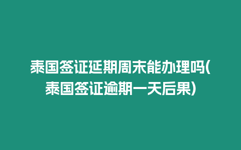 泰國簽證延期周末能辦理嗎(泰國簽證逾期一天后果)