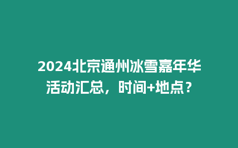 2024北京通州冰雪嘉年華活動匯總，時間+地點？