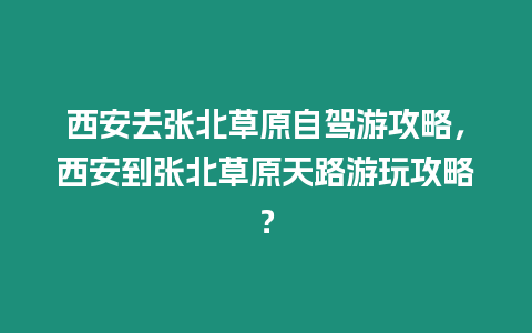 西安去張北草原自駕游攻略，西安到張北草原天路游玩攻略？