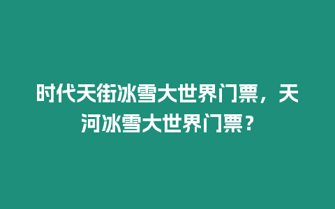 時代天街冰雪大世界門票，天河冰雪大世界門票？