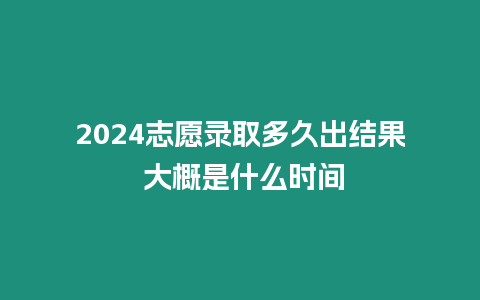 2024志愿錄取多久出結果 大概是什么時間