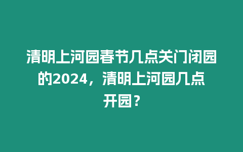 清明上河園春節幾點關門閉園的2024，清明上河園幾點開園？