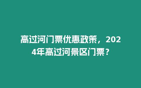 高過河門票優惠政策，2024年高過河景區門票？