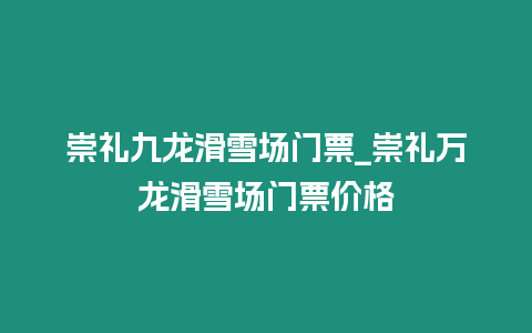 崇禮九龍滑雪場門票_崇禮萬龍滑雪場門票價格