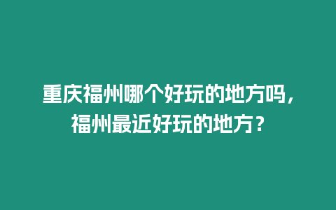 重慶福州哪個好玩的地方嗎，福州最近好玩的地方？