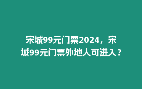 宋城99元門票2024，宋城99元門票外地人可進入？