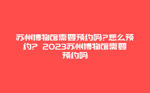 蘇州博物館需要預約嗎?怎么預約? 2024蘇州博物館需要預約嗎