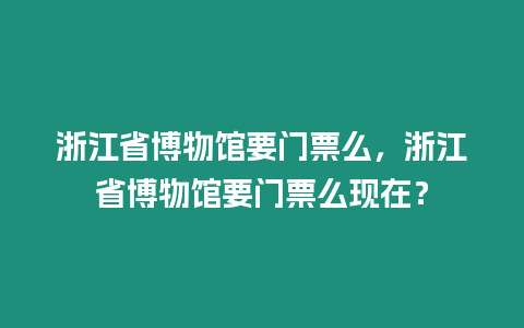 浙江省博物館要門票么，浙江省博物館要門票么現(xiàn)在？