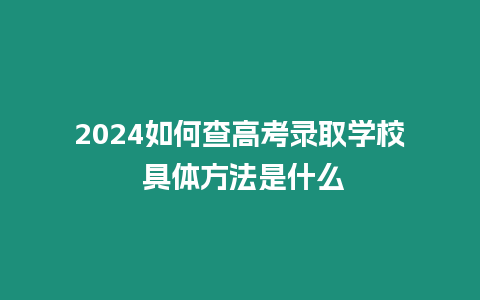 2024如何查高考錄取學校 具體方法是什么