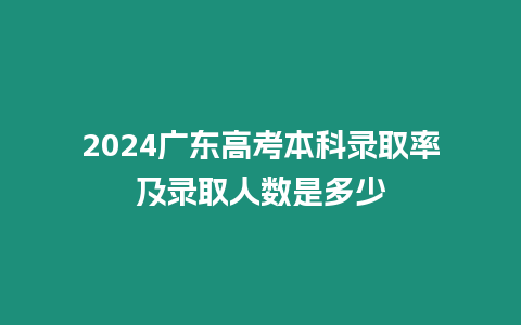 2024廣東高考本科錄取率及錄取人數是多少