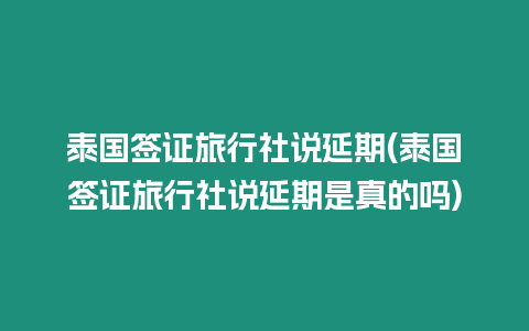 泰國簽證旅行社說延期(泰國簽證旅行社說延期是真的嗎)