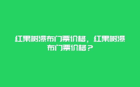 紅果樹瀑布門票價格，紅果樹瀑布門票價格？