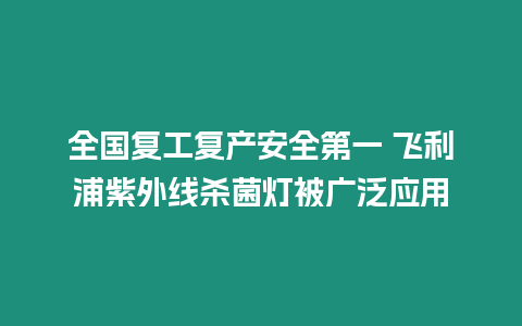 全國(guó)復(fù)工復(fù)產(chǎn)安全第一 飛利浦紫外線殺菌燈被廣泛應(yīng)用