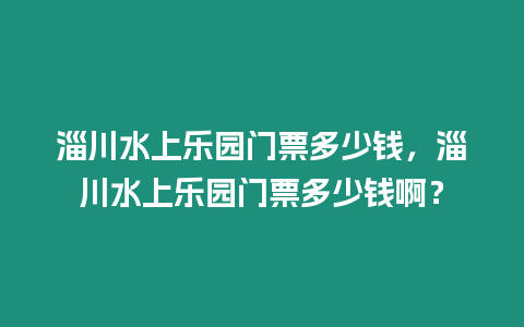 淄川水上樂園門票多少錢，淄川水上樂園門票多少錢??？