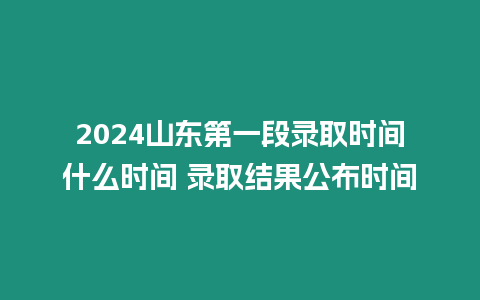 2024山東第一段錄取時間什么時間 錄取結果公布時間