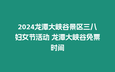 2024龍潭大峽谷景區三八婦女節活動 龍潭大峽谷免票時間