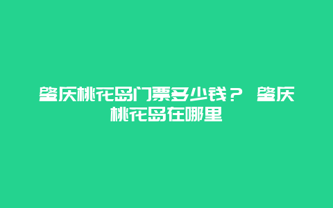 肇慶桃花島門票多少錢？ 肇慶桃花島在哪里