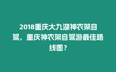 2018重慶大九湖神農架自駕，重慶神農架自駕游最佳路線圖？