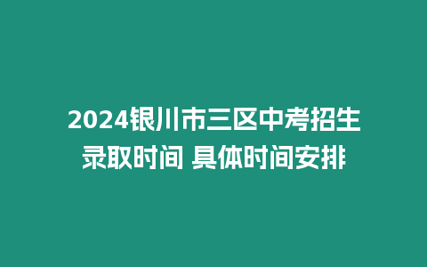 2024銀川市三區中考招生錄取時間 具體時間安排