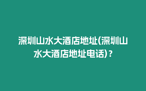 深圳山水大酒店地址(深圳山水大酒店地址電話)？