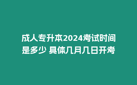 成人專升本2024考試時間是多少 具體幾月幾日開考