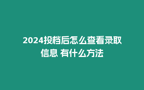 2024投檔后怎么查看錄取信息 有什么方法