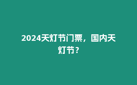 2024天燈節(jié)門票，國內(nèi)天燈節(jié)？