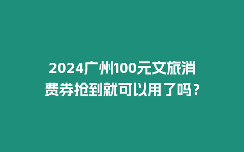 2024廣州100元文旅消費券搶到就可以用了嗎？